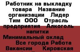 Работник на выкладку товара › Название организации ­ Лидер Тим, ООО › Отрасль предприятия ­ Алкоголь, напитки › Минимальный оклад ­ 26 000 - Все города Работа » Вакансии   . Кировская обл.,Леваши д.